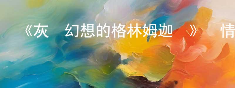 陳甫林的動漫綜藝大全,《灰與幻想的格林姆迦爾》詳情介紹_灰與幻想的格林姆迦爾已完結在線觀看_灰與幻想的格林姆迦爾迅雷下載_日漫